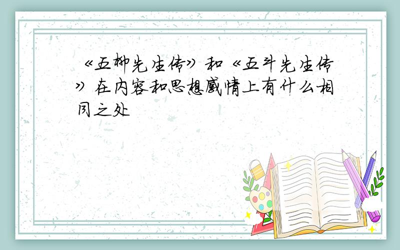 《五柳先生传》和《五斗先生传》在内容和思想感情上有什么相同之处