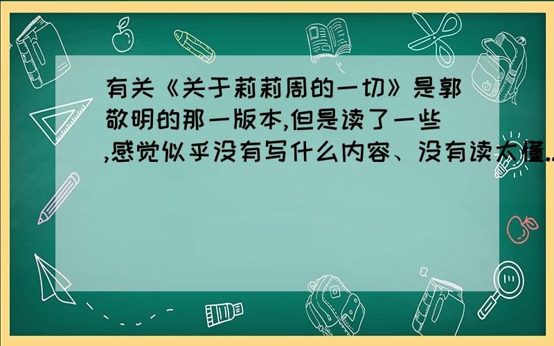 有关《关于莉莉周的一切》是郭敬明的那一版本,但是读了一些,感觉似乎没有写什么内容、没有读太懂..有没有人可以帮忙?