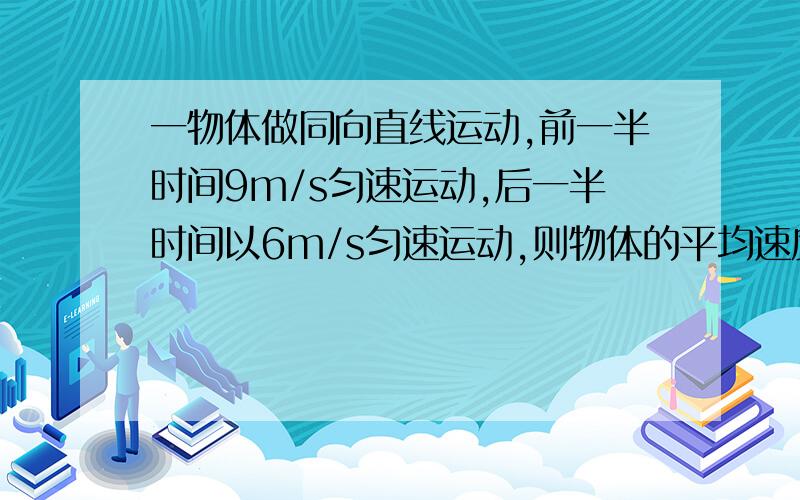 一物体做同向直线运动,前一半时间9m/s匀速运动,后一半时间以6m/s匀速运动,则物体的平均速度怎么算?