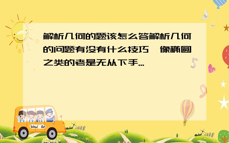 解析几何的题该怎么答解析几何的问题有没有什么技巧,像椭圆之类的老是无从下手...