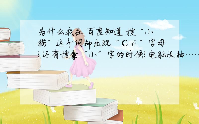 为什么我在 百度知道 搜“小猫”这个词却出现“Сè”字母?还有搜索“小”字的时候?电脑没抽……&%