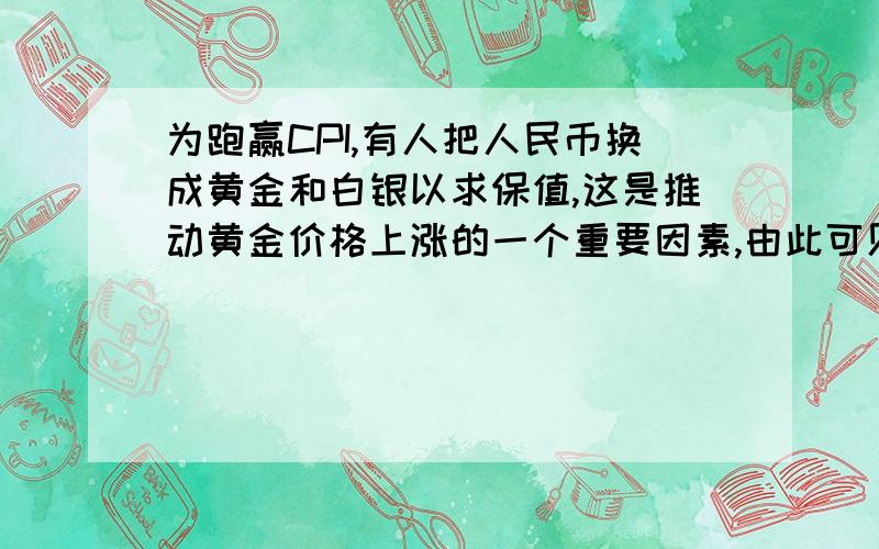 为跑赢CPI,有人把人民币换成黄金和白银以求保值,这是推动黄金价格上涨的一个重要因素,由此可见,导致黄金价格上涨的最主要因素是( )A.黄金的需求量增加 B.黄金固定地充当了一般等价物 C.