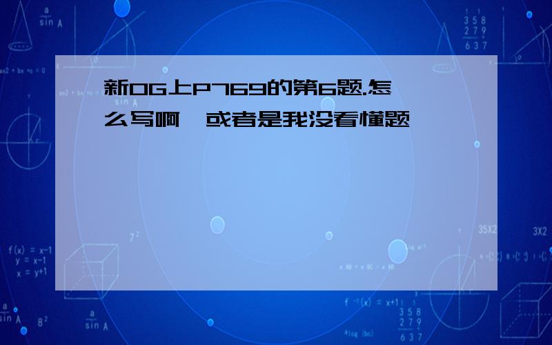 新OG上P769的第6题.怎么写啊,或者是我没看懂题