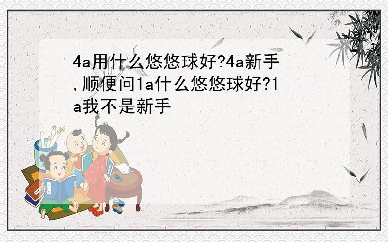 4a用什么悠悠球好?4a新手,顺便问1a什么悠悠球好?1a我不是新手