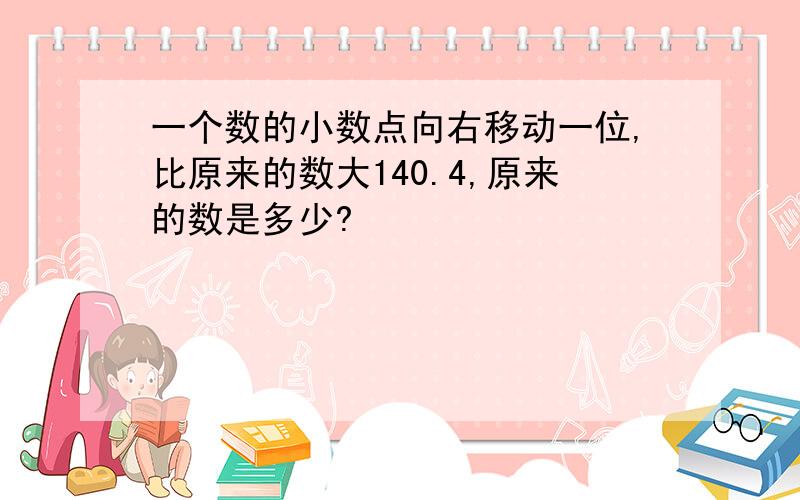 一个数的小数点向右移动一位,比原来的数大140.4,原来的数是多少?