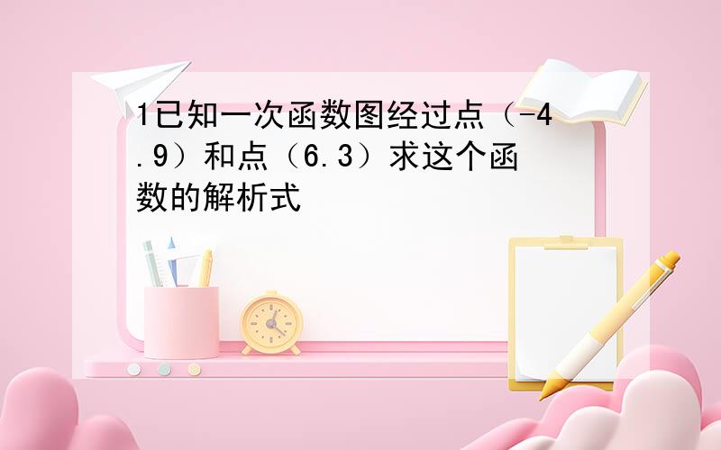 1已知一次函数图经过点（-4.9）和点（6.3）求这个函数的解析式