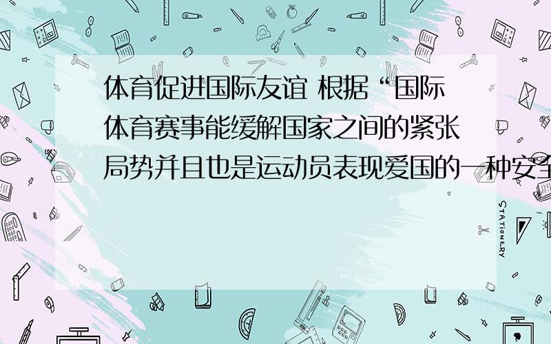 体育促进国际友谊 根据“国际体育赛事能缓解国家之间的紧张局势并且也是运动员表现爱国的一种安全方式”写篇文章求助点论点……