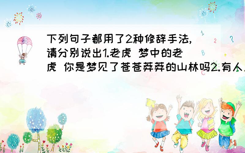 下列句子都用了2种修辞手法,请分别说出1.老虎 梦中的老虎 你是梦见了苍苍莽莽的山林吗2.有人用石块砸它,有人向它厉声喝斥,有人还苦苦劝诱3.我看见铁笼里,灰灰的水泥墙壁上,有一道一道