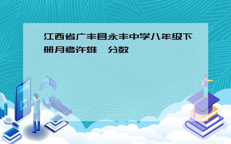 江西省广丰县永丰中学八年级下册月考许雄韬分数