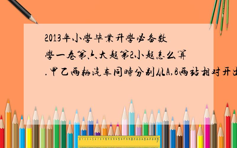 2013年小学毕业升学必备数学一卷第六大题第2小题怎么算.甲乙两辆汽车同时分别从A,B两站相对开出.第一次相遇时离A站有90千米,然后各自按原速继续行驶.分别到达两站后立即按原路返回.第二