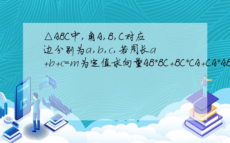 △ABC中,角A,B,C对应边分别为a,b,c,若周长a+b+c=m为定值求向量AB*BC+BC*CA+CA*AB 的最大值为