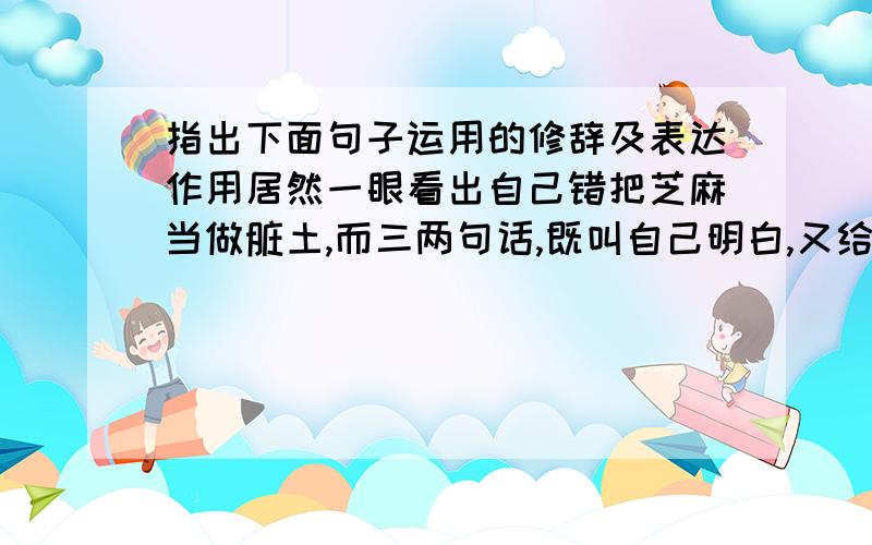 指出下面句子运用的修辞及表达作用居然一眼看出自己错把芝麻当做脏土,而三两句话,既叫自己明白,又给自己面子.