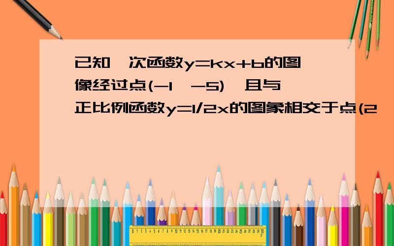 已知一次函数y=kx+b的图像经过点(-1,-5),且与正比例函数y=1/2x的图象相交于点(2,a)求1、 a的值求2、K,B的值求3、这两个函数图像与X轴所围成的三角形的面积第三问为什么求不出来