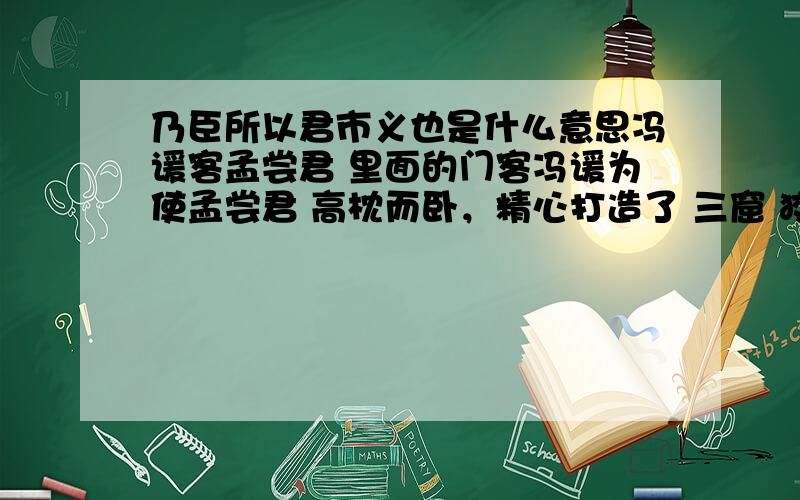 乃臣所以君市义也是什么意思冯谖客孟尝君 里面的门客冯谖为使孟尝君 高枕而卧，精心打造了 三窟 狡兔三窟 便是由此而来 节选的文字是其中的一窿 请为这一窟命名