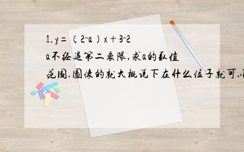 1.y=（2-a）x+3-2a不经过第二象限,求a的取值范围.图像的就大概说下在什么位子就可以了~