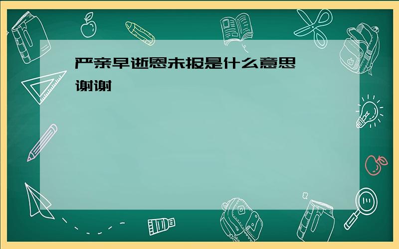 严亲早逝恩未报是什么意思……谢谢