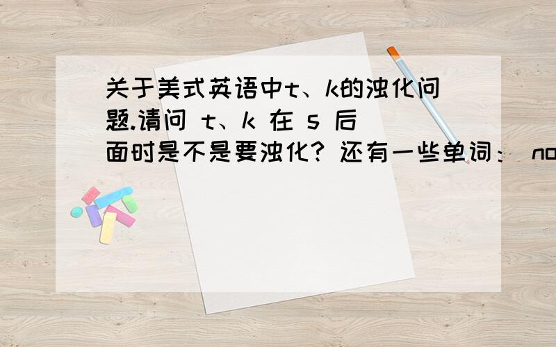 关于美式英语中t、k的浊化问题.请问 t、k 在 s 后面时是不是要浊化? 还有一些单词： notice 、visitor ,我在听录音时,还有,我在电脑上的词典（美式英语发音）查这两个词时,这两个词都是被读