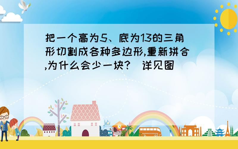 把一个高为5、底为13的三角形切割成各种多边形,重新拼合,为什么会少一块?（详见图）