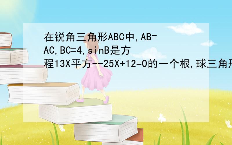 在锐角三角形ABC中,AB=AC,BC=4,sinB是方程13X平方--25X+12=0的一个根,球三角形ABC的面积