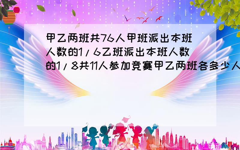 甲乙两班共76人甲班派出本班人数的1/6乙班派出本班人数的1/8共11人参加竞赛甲乙两班各多少人