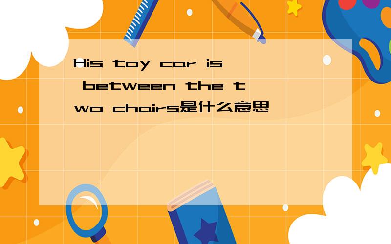 His toy car is between the two chairs是什么意思