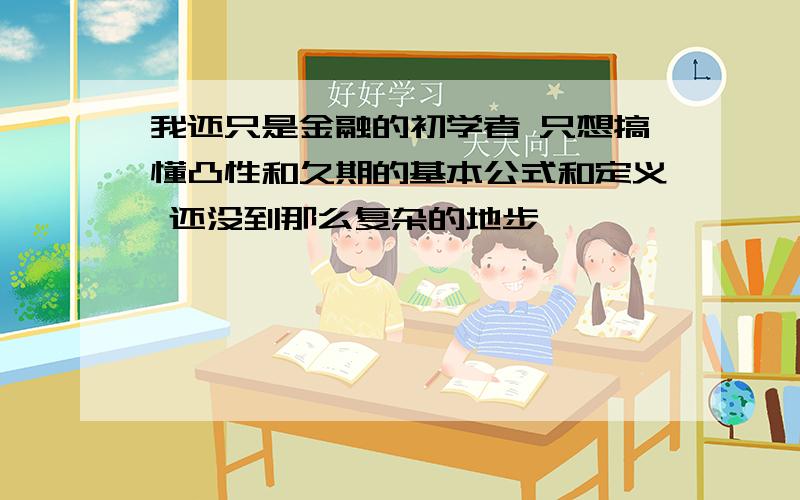 我还只是金融的初学者 只想搞懂凸性和久期的基本公式和定义 还没到那么复杂的地步