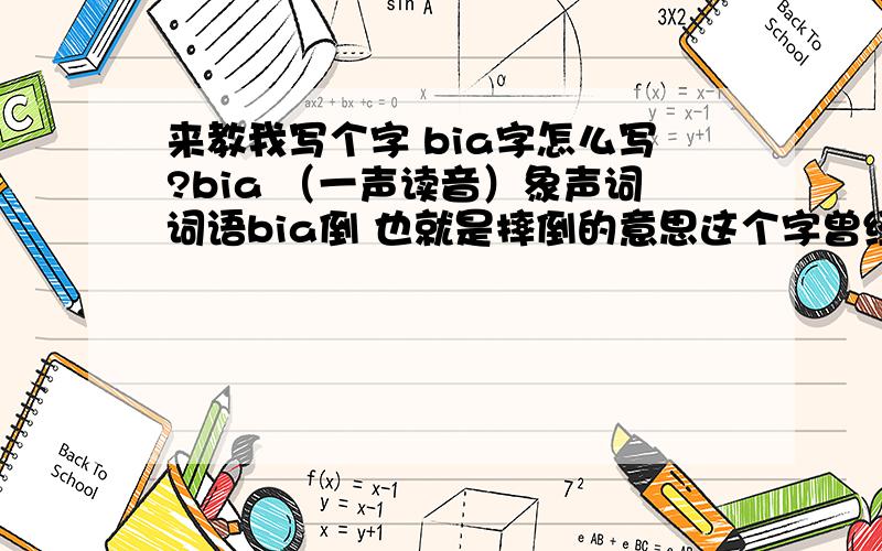 来教我写个字 bia字怎么写?bia （一声读音）象声词词语bia倒 也就是摔倒的意思这个字曾经在电视上有讲过 有这个字只是最后被废弃了我想知道这个字怎么写.既然能读就应该有这个字的