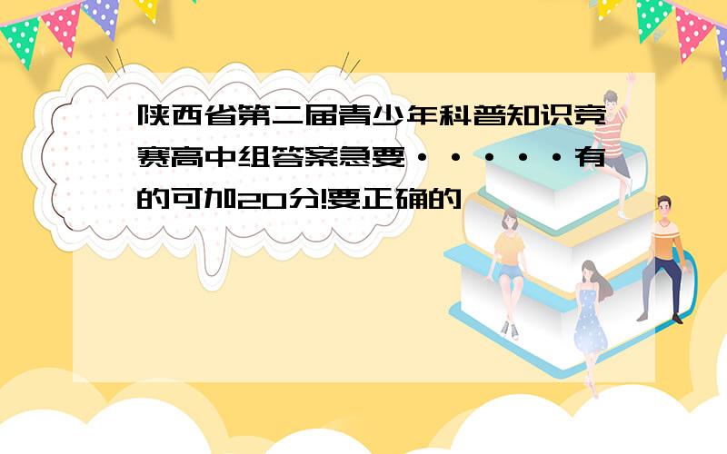 陕西省第二届青少年科普知识竞赛高中组答案急要·····有的可加20分!要正确的