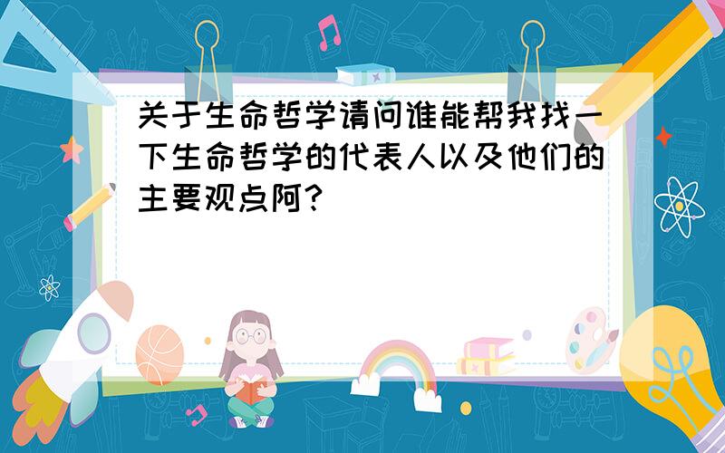 关于生命哲学请问谁能帮我找一下生命哲学的代表人以及他们的主要观点阿?