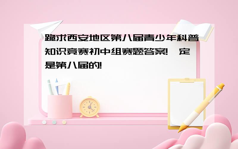 跪求西安地区第八届青少年科普知识竞赛初中组赛题答案!一定是第八届的!