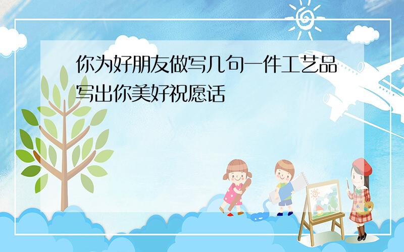 你为好朋友做写几句一件工艺品写出你美好祝愿话