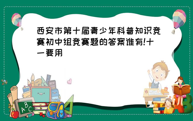 西安市第十届青少年科普知识竞赛初中组竞赛题的答案谁有!十一要用