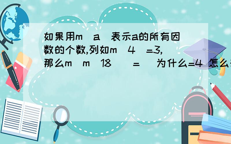 如果用m（a）表示a的所有因数的个数,列如m（4）=3,那么m（m（18））=（ 为什么=4 怎么想的