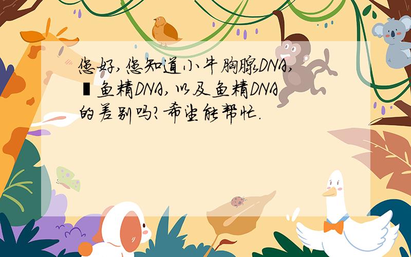 您好,您知道小牛胸腺DNA,鲑鱼精DNA,以及鱼精DNA的差别吗?希望能帮忙.