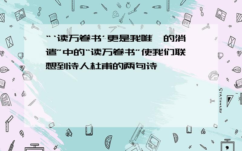 “‘读万卷书’更是我唯一的消遣”中的“读万卷书”使我们联想到诗人杜甫的两句诗