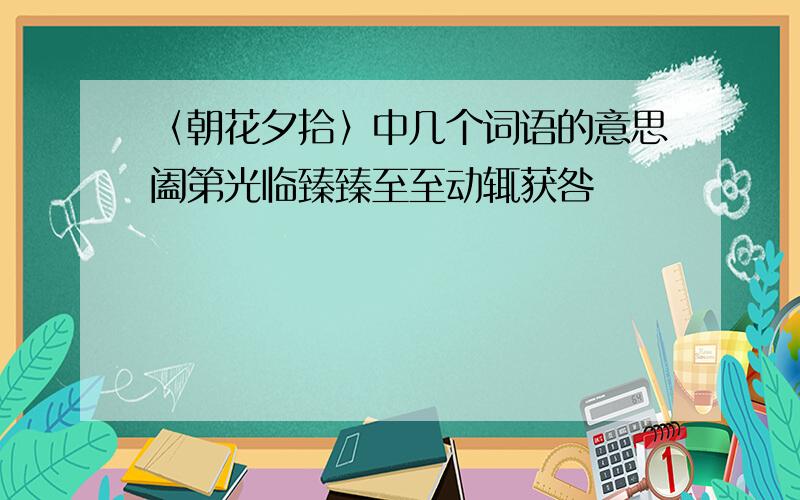 〈朝花夕拾〉中几个词语的意思阖第光临臻臻至至动辄获咎