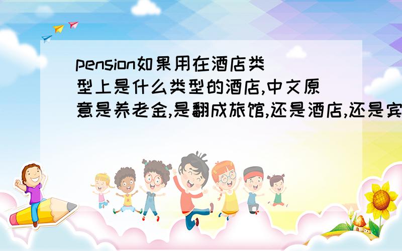 pension如果用在酒店类型上是什么类型的酒店,中文原意是养老金,是翻成旅馆,还是酒店,还是宾馆?