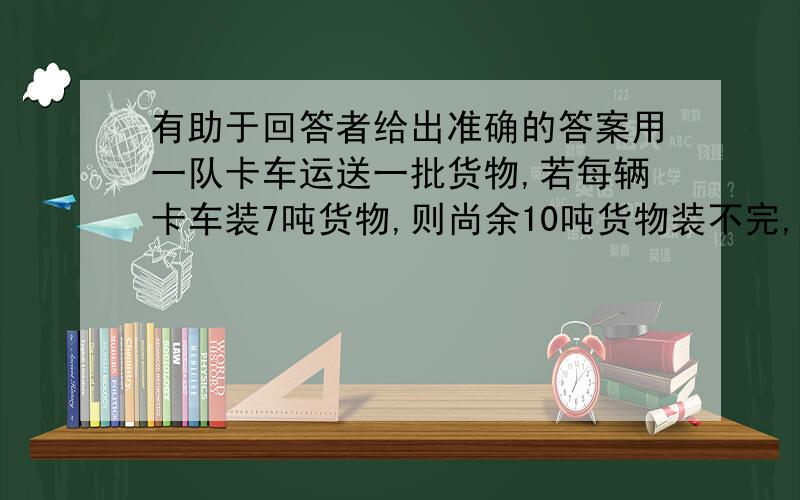 有助于回答者给出准确的答案用一队卡车运送一批货物,若每辆卡车装7吨货物,则尚余10吨货物装不完,若每辆卡车装8吨货物,则最后一辆卡车只装3吨货物就装完了这批货物,那么这批货物共有( )