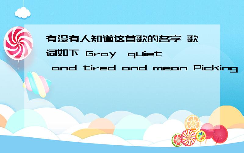 有没有人知道这首歌的名字 歌词如下 Gray,quiet and tired and mean Picking at a worried seamGray,quiet and tired and meanPicking at a worried seamI try to make you mad at me over the phoneRed eyes and fire and signsI'm taken by a nursery