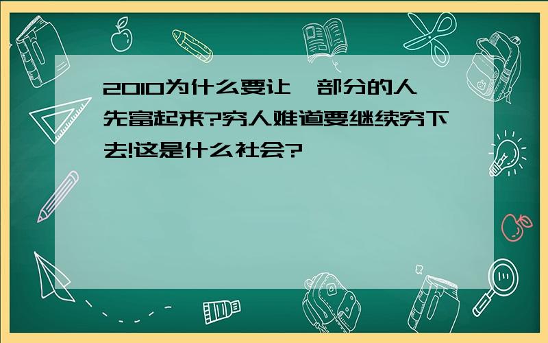 2010为什么要让一部分的人先富起来?穷人难道要继续穷下去!这是什么社会?》