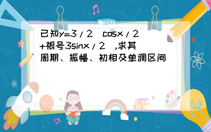 已知y=3/2(cosx/2+根号3sinx/2),求其周期、振幅、初相及单调区间