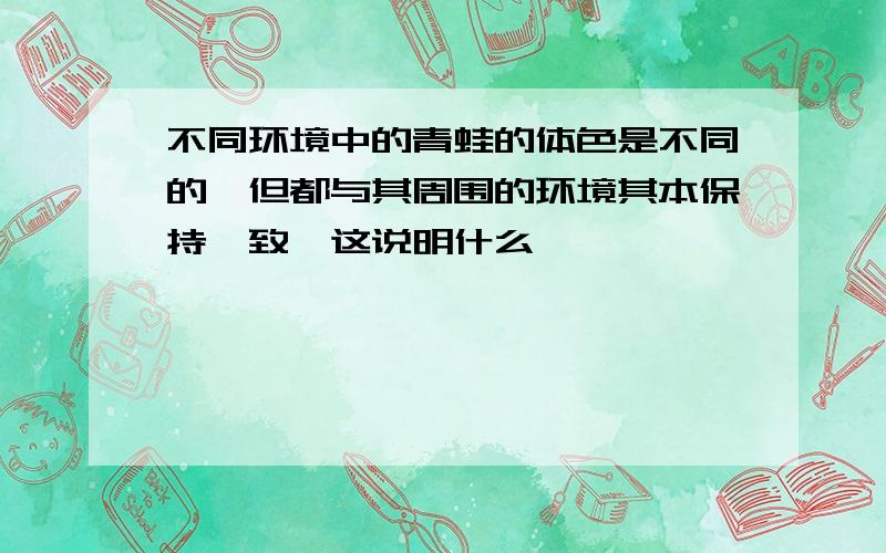 不同环境中的青蛙的体色是不同的,但都与其周围的环境其本保持一致,这说明什么