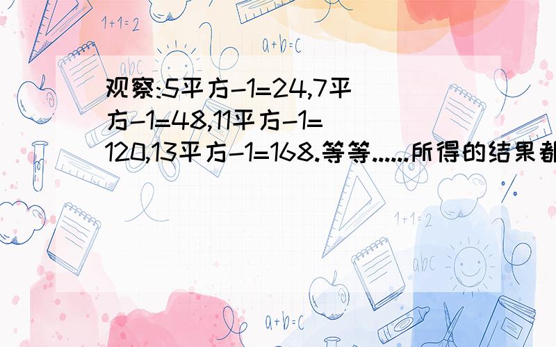 观察:5平方-1=24,7平方-1=48,11平方-1=120,13平方-1=168.等等......所得的结果都是24的倍数,继续实验,你能得到什么猜想,这个怎么看 ,得到什么猜想,怎么写,是写通项公示么