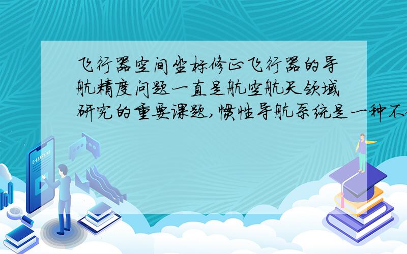 飞行器空间坐标修正飞行器的导航精度问题一直是航空航天领域研究的重要课题,惯性导航系统是一种不依赖于任何外部信息的自主式导航系统,在航空航天领域起着越来越重要的作用.由于其