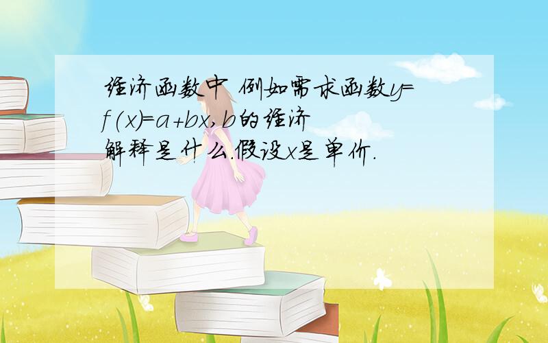 经济函数中 例如需求函数y=f(x)=a+bx,b的经济解释是什么.假设x是单价.