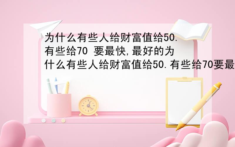 为什么有些人给财富值给50.有些给70 要最快,最好的为什么有些人给财富值给50.有些给70要最快,最好的