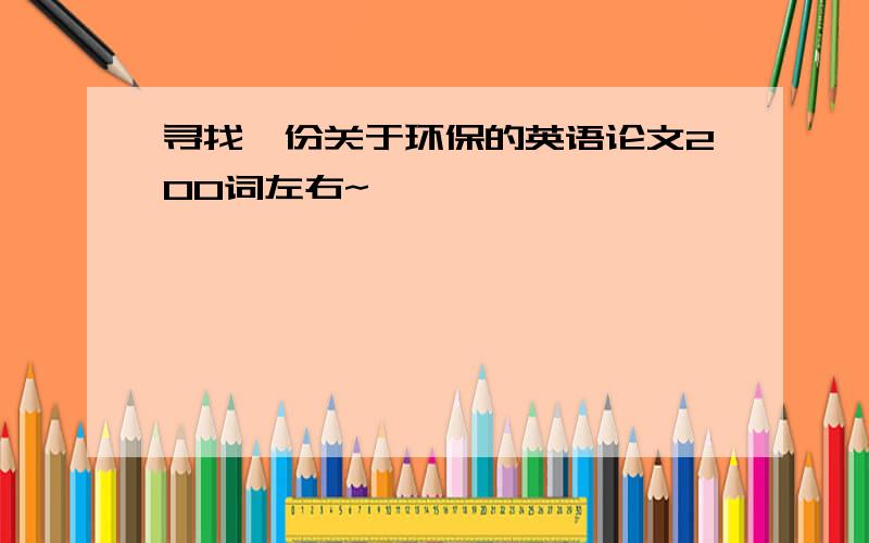 寻找一份关于环保的英语论文200词左右~