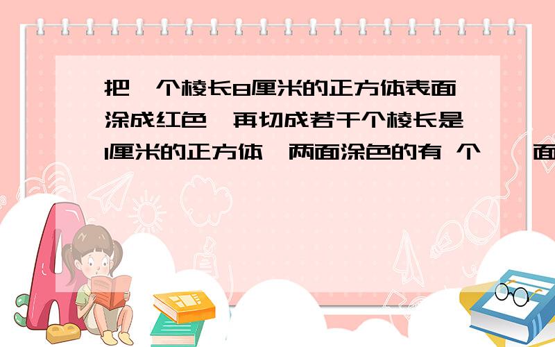 把一个棱长8厘米的正方体表面涂成红色,再切成若干个棱长是1厘米的正方体,两面涂色的有 个,一面涂色的有 个