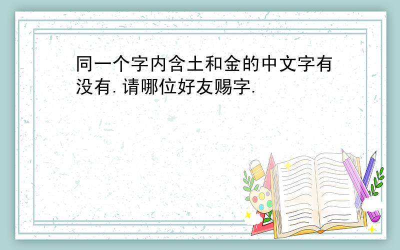 同一个字内含土和金的中文字有没有.请哪位好友赐字.