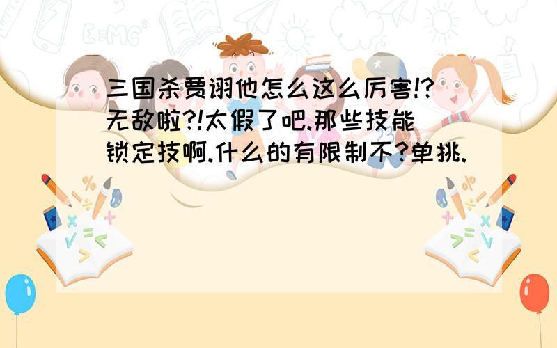 三国杀贾诩他怎么这么厉害!?无敌啦?!太假了吧.那些技能锁定技啊.什么的有限制不?单挑.